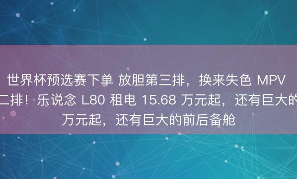 世界杯预选赛下单 放胆第三排,换来失色 MPV 的越级大二排!乐说念 L80 租电 15.68 万元起,还有巨大的前后备舱