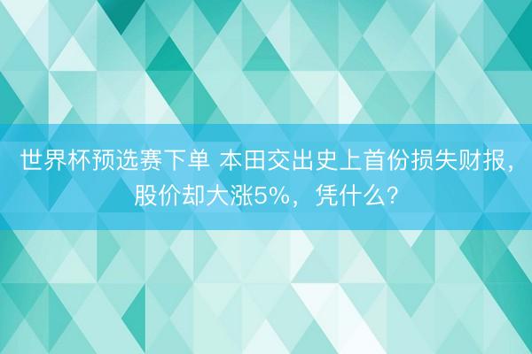 世界杯预选赛下单 本田交出史上首份损失财报，股价却大涨5%，凭什么？