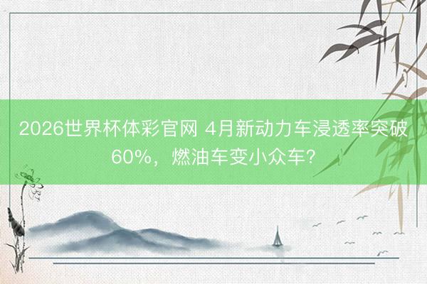 2026世界杯体彩官网 4月新动力车浸透率突破60%,燃油车变小众车?