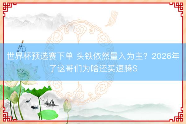 世界杯预选赛下单 头铁依然量入为主？2026年了这哥们为啥还买速腾S