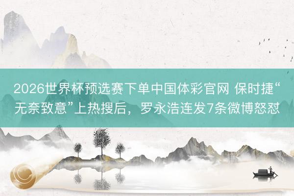 2026世界杯预选赛下单中国体彩官网 保时捷“无奈致意”上热搜后,罗永浩连发7条微博怒怼