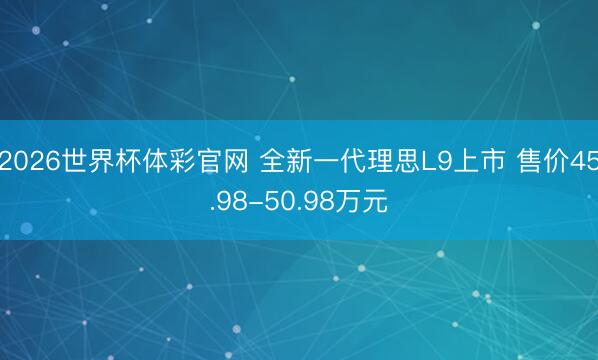 2026世界杯体彩官网 全新一代理思L9上市 售价45.98-50.98万元