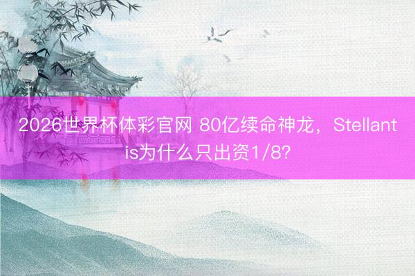 2026世界杯体彩官网 80亿续命神龙,Stellantis为什么只出资1/8?