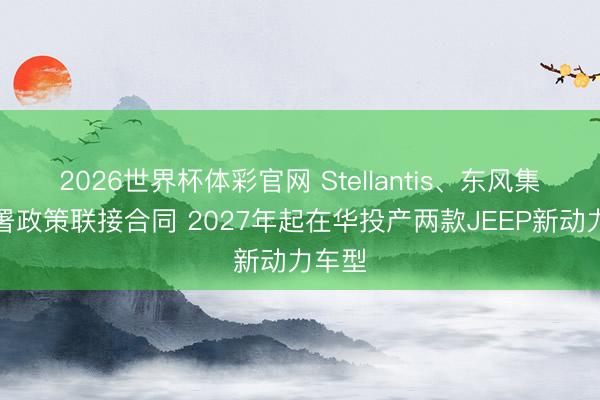 2026世界杯体彩官网 Stellantis、东风集团签署政策联接合同 2027年起在华投产两款JEEP新动力车型