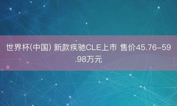 世界杯(中国) 新款疾驰CLE上市 售价45.76-59.98万元