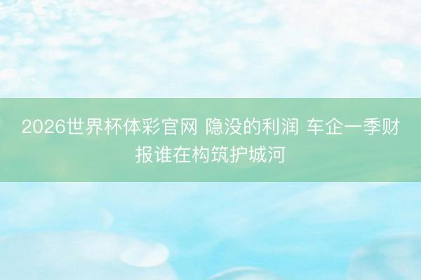 2026世界杯体彩官网 隐没的利润 车企一季财报谁在构筑护城河