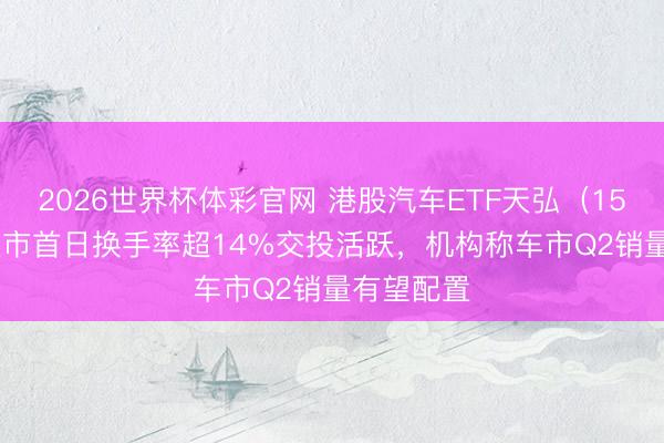 2026世界杯体彩官网 港股汽车ETF天弘(159028)上市首日换手率超14%交投活跃,机构称车市Q2销量有望配置