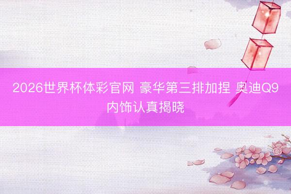 2026世界杯体彩官网 豪华第三排加捏 奥迪Q9内饰认真揭晓