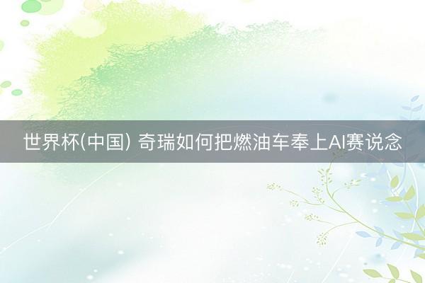 世界杯(中国) 奇瑞如何把燃油车奉上AI赛说念