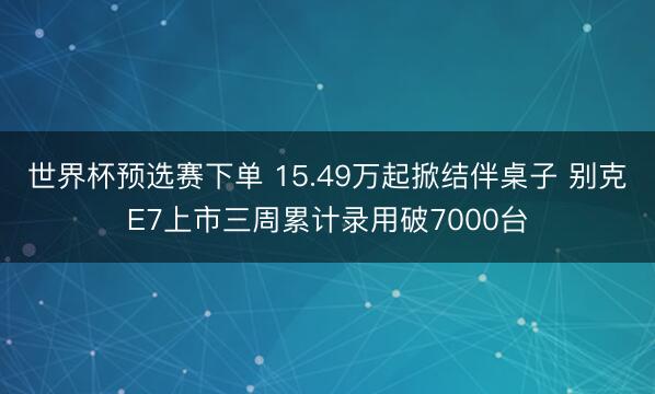 世界杯预选赛下单 15.49万起掀结伴桌子 别克E7上市三周累计录用破7000台