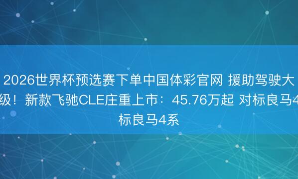 2026世界杯预选赛下单中国体彩官网 援助驾驶大升级!新款飞驰CLE庄重上市:45.76万起 对标良马4系