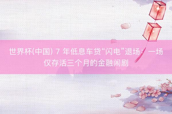 世界杯(中国) 7 年低息车贷“闪电”退场：一场仅存活三个月的金融闹剧