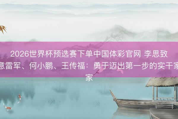 2026世界杯预选赛下单中国体彩官网 李思致意雷军、何小鹏、王传福：勇于迈出第一步的实干家