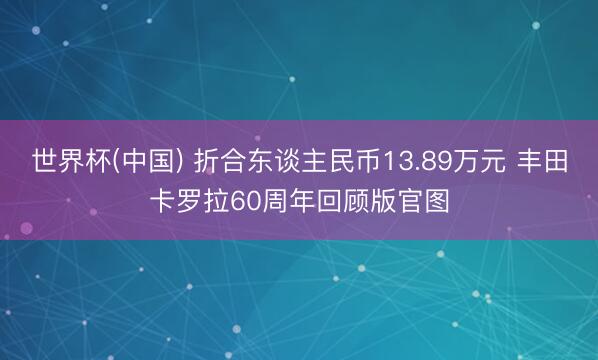 世界杯(中国) 折合东谈主民币13.89万元 丰田卡罗拉60周年回顾版官图