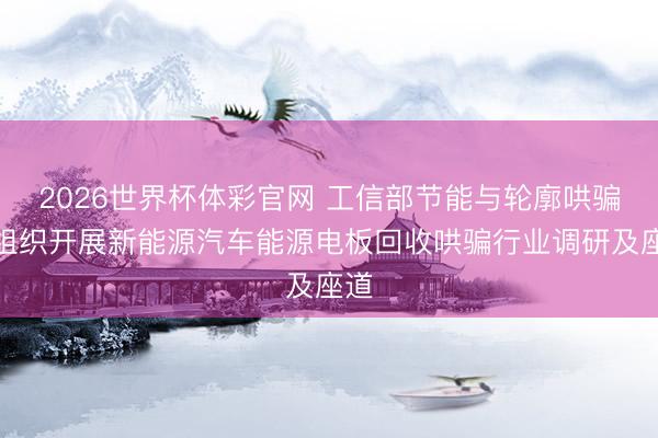 2026世界杯体彩官网 工信部节能与轮廓哄骗司组织开展新能源汽车能源电板回收哄骗行业调研及座道
