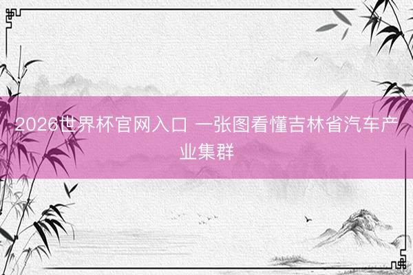 世界杯(中国) 一张图看懂吉林省汽车产业集群