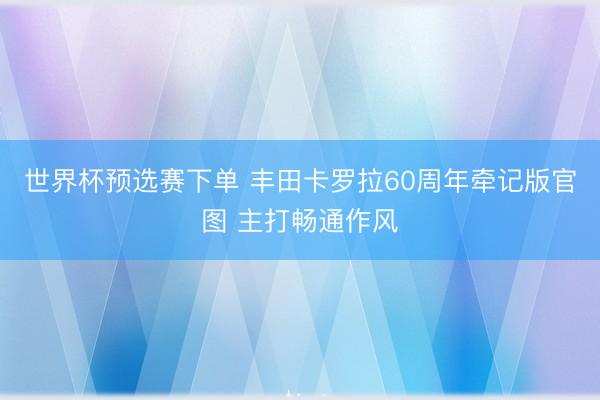 世界杯预选赛下单 丰田卡罗拉60周年牵记版官图 主打畅通作风