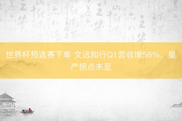 世界杯预选赛下单 文远知行Q1营收增58%,量产拐点未至