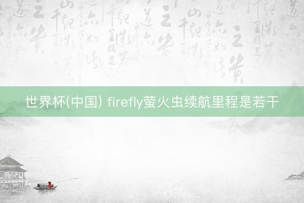 世界杯(中国) firefly萤火虫续航里程是若干