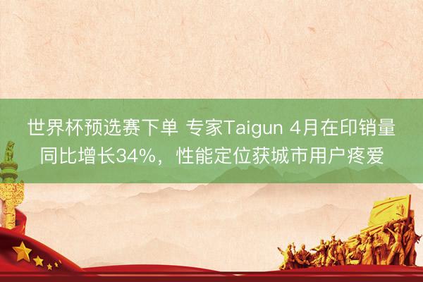 世界杯预选赛下单 专家Taigun 4月在印销量同比增长34%，性能定位获城市用户疼爱