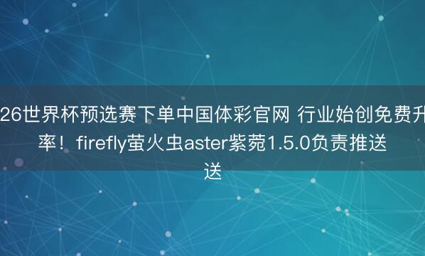2026世界杯预选赛下单中国体彩官网 行业始创免费升功率！firefly萤火虫aster紫菀1.5.0负责推送