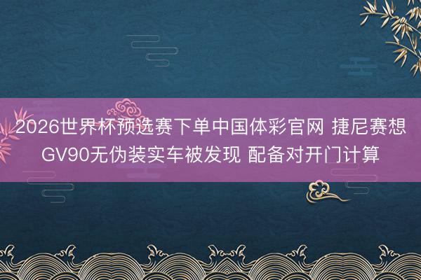 2026世界杯预选赛下单中国体彩官网 捷尼赛想GV90无伪装实车被发现 配备对开门计算
