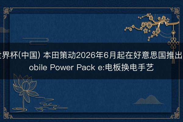 世界杯(中国) 本田策动2026年6月起在好意思国推出Mobile Power Pack e:电板换电手艺