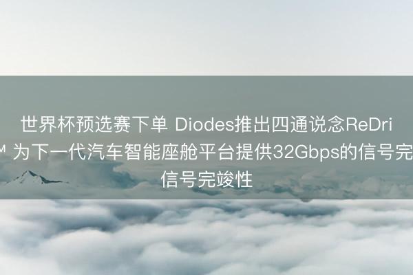 世界杯预选赛下单 Diodes推出四通说念ReDriver™ 为下一代汽车智能座舱平台提供32Gbps的信号完竣性