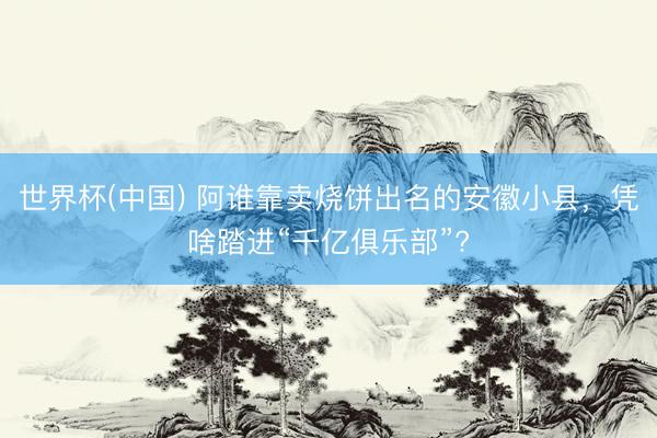 世界杯(中国) 阿谁靠卖烧饼出名的安徽小县，凭啥踏进“千亿俱乐部”?