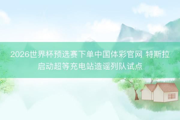 2026世界杯预选赛下单中国体彩官网 特斯拉启动超等充电站造谣列队试点