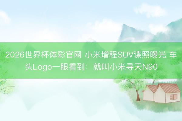 2026世界杯体彩官网 小米增程SUV谍照曝光 车头Logo一眼看到:就叫小米寻天N90