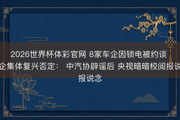 2026世界杯体彩官网 8家车企因锁电被约谈 车企集体复兴否定: 中汽协辟谣后 央视暗暗校阅报说念