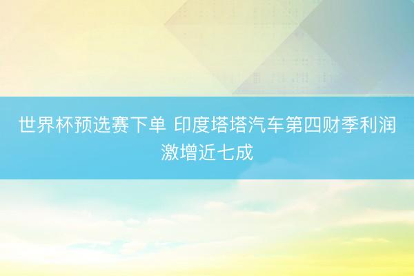 世界杯预选赛下单 印度塔塔汽车第四财季利润激增近七成