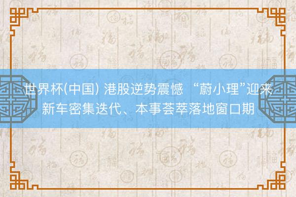 世界杯(中国) 港股逆势震憾  “蔚小理”迎来新车密集迭代、本事荟萃落地窗口期