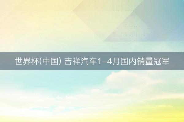 世界杯(中国) 吉祥汽车1-4月国内销量冠军