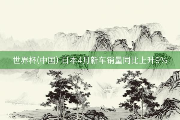 世界杯(中国) 日本4月新车销量同比上升9%