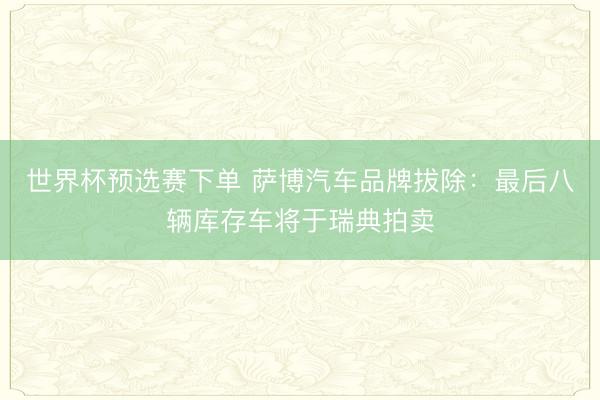 世界杯预选赛下单 萨博汽车品牌拔除:最后八辆库存车将于瑞典拍卖