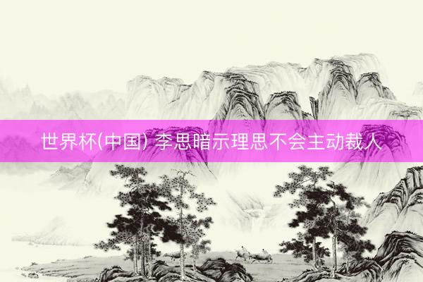 世界杯(中国) 李思暗示理思不会主动裁人