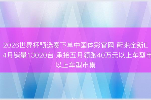 2026世界杯预选赛下单中国体彩官网 蔚来全新ES8 4月销量13020台 承接五月领跑40万元以上车型市集