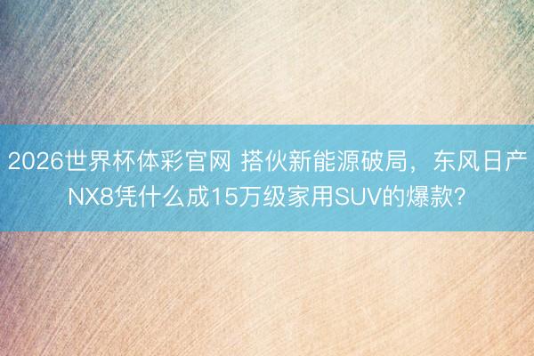 2026世界杯体彩官网 搭伙新能源破局,东风日产NX8凭什么成15万级家用SUV的爆款?