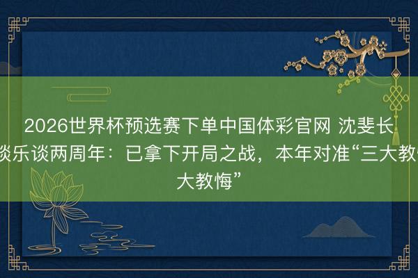 2026世界杯预选赛下单中国体彩官网 沈斐长文谈乐谈两周年：已拿下开局之战，本年对准“三大教悔”