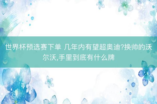 世界杯预选赛下单 几年内有望超奥迪?换帅的沃尔沃,手里到底有什么牌