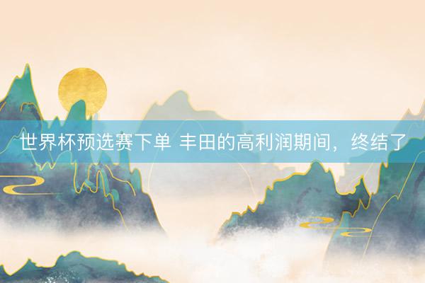 世界杯预选赛下单 丰田的高利润期间，终结了