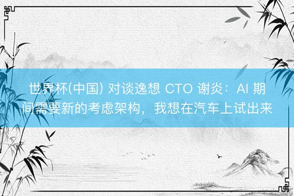 世界杯(中国) 对谈逸想 CTO 谢炎：AI 期间需要新的考虑架构，我想在汽车上试出来