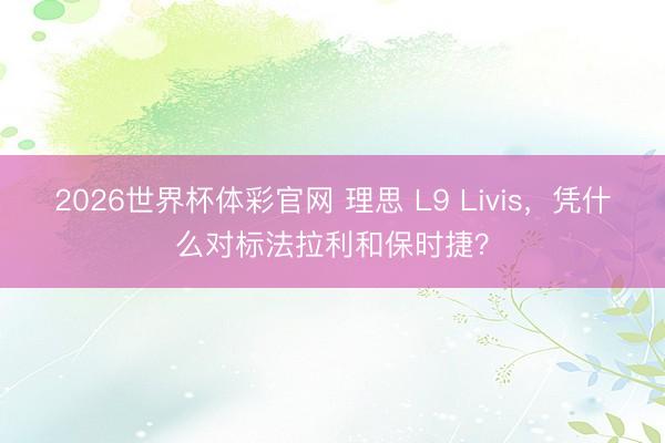 2026世界杯体彩官网 理思 L9 Livis,凭什么对标法拉利和保时捷?