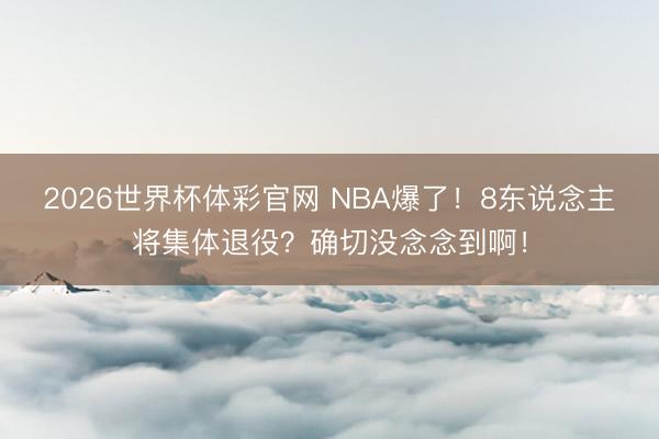 2026世界杯体彩官网 NBA爆了！8东说念主将集体退役？确切没念念到啊！
