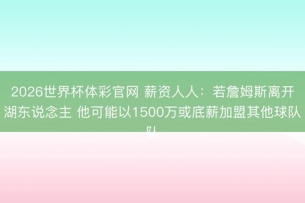2026世界杯体彩官网 薪资人人：若詹姆斯离开湖东说念主 他可能以1500万或底薪加盟其他球队