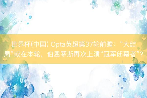 世界杯(中国) Opta英超第37轮前瞻：“大结局”或在本轮，伯恩茅斯再次上演“冠军闭幕者”？