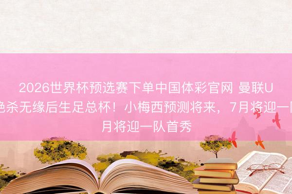 2026世界杯预选赛下单中国体彩官网 曼联U18遭绝杀无缘后生足总杯！小梅西预测将来，7月将迎一队首秀