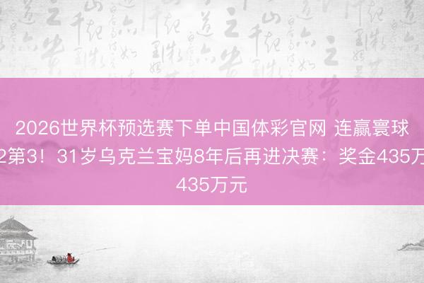 2026世界杯预选赛下单中国体彩官网 连赢寰球第2第3!31岁乌克兰宝妈8年后再进决赛:奖金435万元